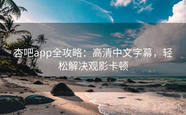 杏吧app全攻略：高清中文字幕，轻松解决观影卡顿