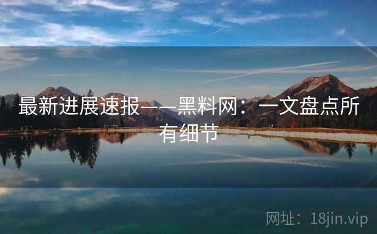 最新进展速报——黑料网:一文盘点所有细节