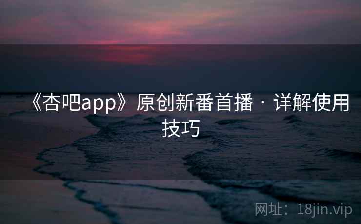 《杏吧app》原创新番首播 · 详解使用技巧