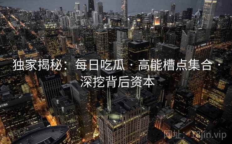 独家揭秘：每日吃瓜 · 高能槽点集合 · 深挖背后资本