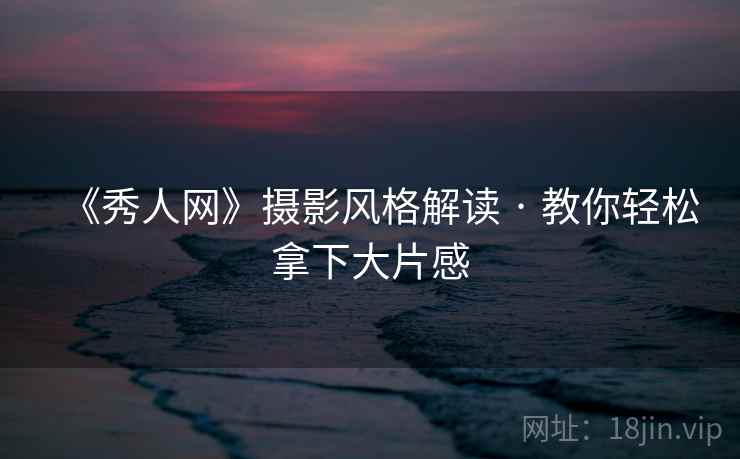 《秀人网》摄影风格解读 · 教你轻松拿下大片感