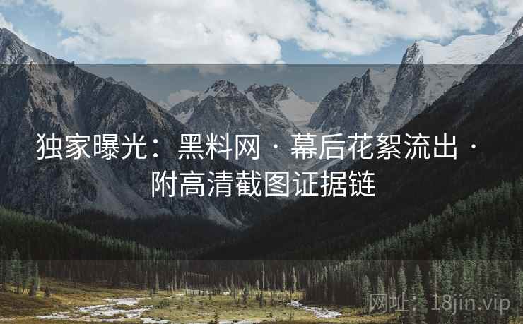 独家曝光:黑料网 · 幕后花絮流出 · 附高清截图证据链