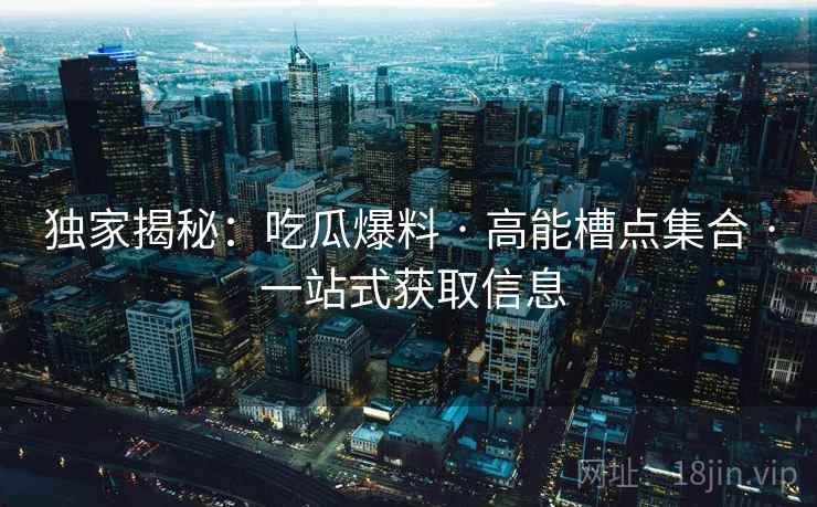 独家揭秘：吃瓜爆料 · 高能槽点集合 一站式获取信息  第2张