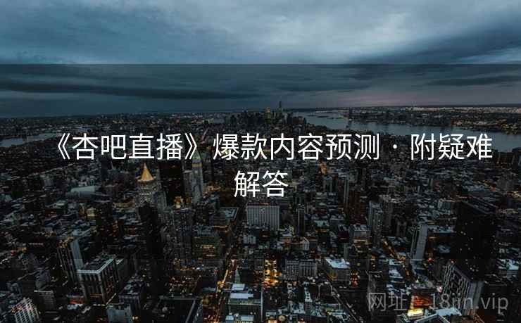 《杏吧直播》爆款内容预测 · 附疑难解答  第1张