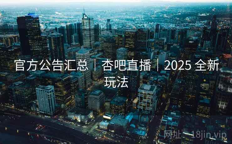 官方公告汇总｜杏吧直播｜2025 全新玩法