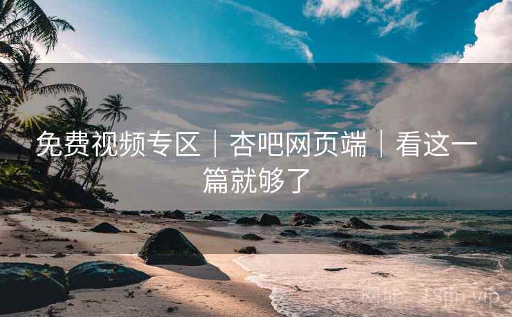 免费视频专区｜杏吧网页端｜看这一篇就够了
