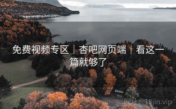 免费视频专区｜杏吧网页端｜看这一篇就够了