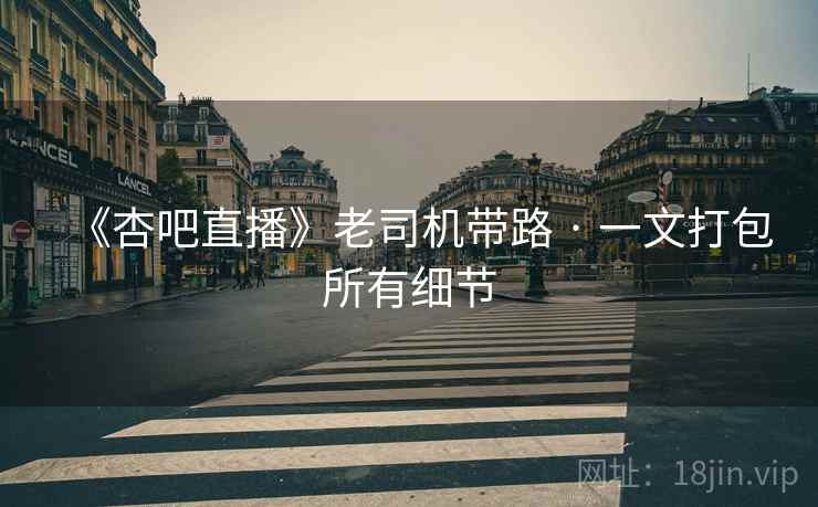 《杏吧直播》老司机带路 · 一文打包所有细节  第1张