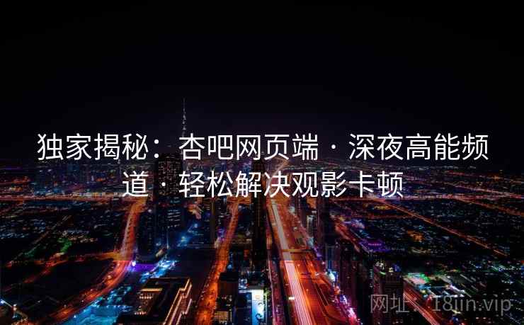 独家揭秘：杏吧网页端 · 深夜高能频道 · 轻松解决观影卡顿