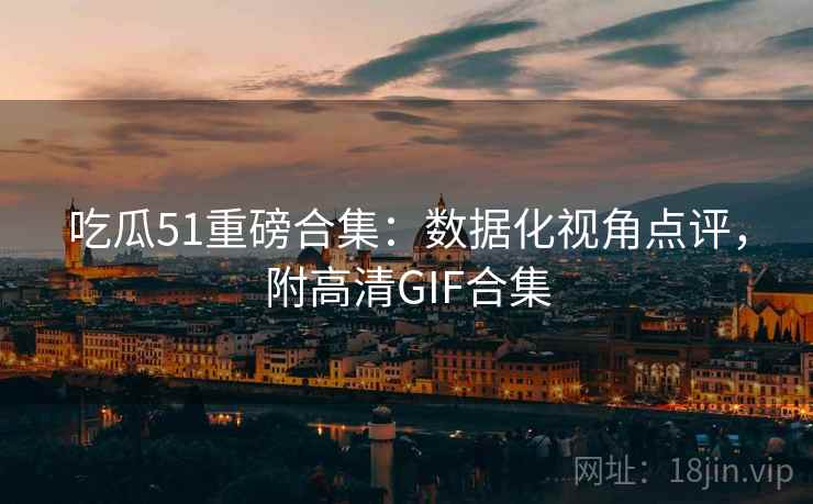 吃瓜51重磅合集：数据化视角点评，附高清GIF合集