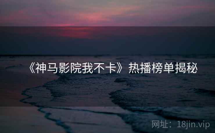《神马影院我不卡》热播榜单揭秘  第1张