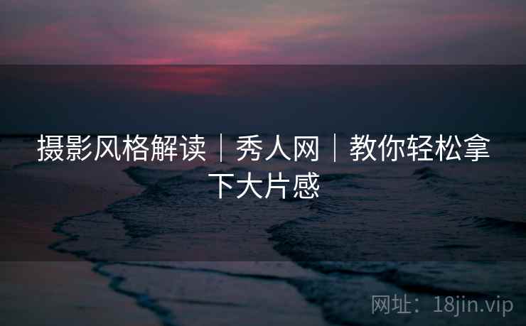 摄影风格解读｜秀人网｜教你轻松拿下大片感