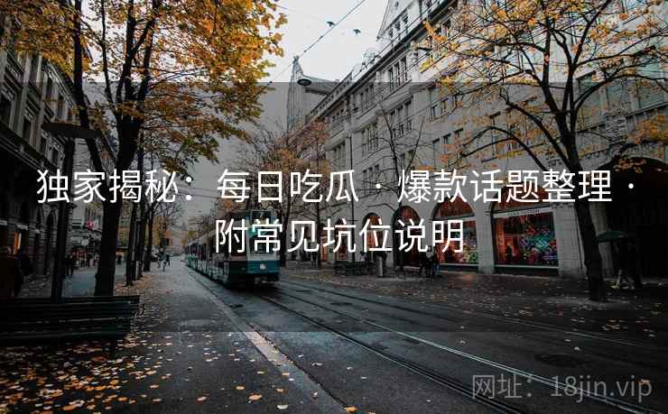 独家揭秘：每日吃瓜 · 爆款话题整理 · 附常见坑位说明
