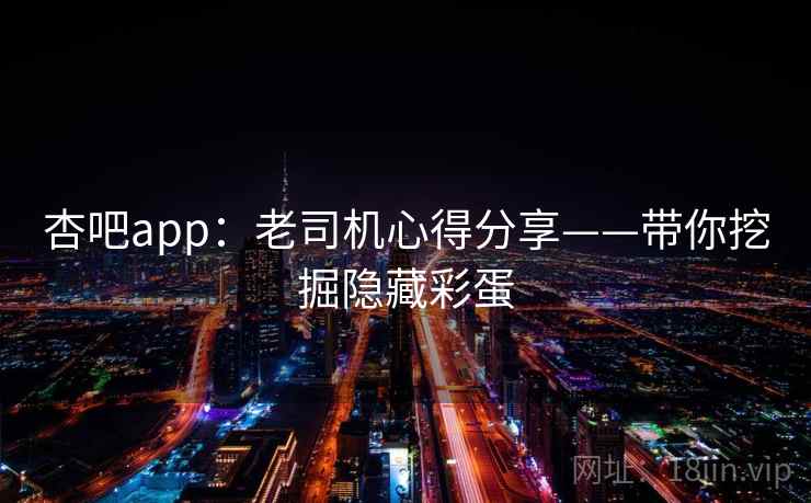 杏吧app：老司机心得分享——带你挖掘隐藏彩蛋