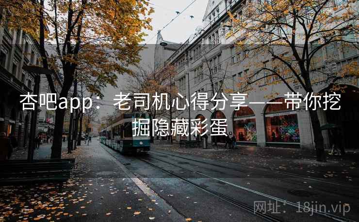 杏吧app：老司机心得分享——带你挖掘隐藏彩蛋