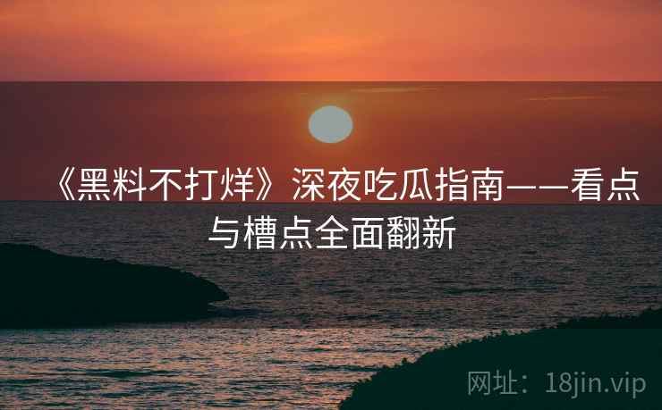 《黑料不打烊》深夜吃瓜指南——看点与槽点全面翻新