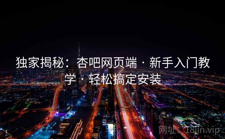 独家揭秘：杏吧网页端 · 新手入门教学 · 轻松搞定安装