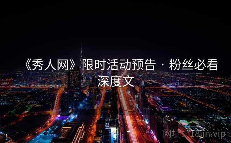 《秀人网》限时活动预告 · 粉丝必看深度文