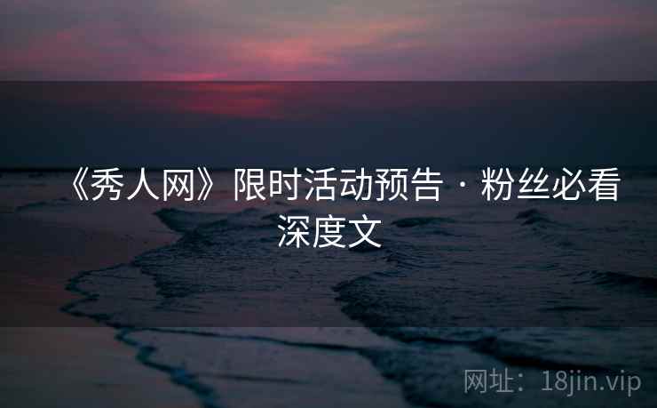 《秀人网》限时活动预告 · 粉丝必看深度文