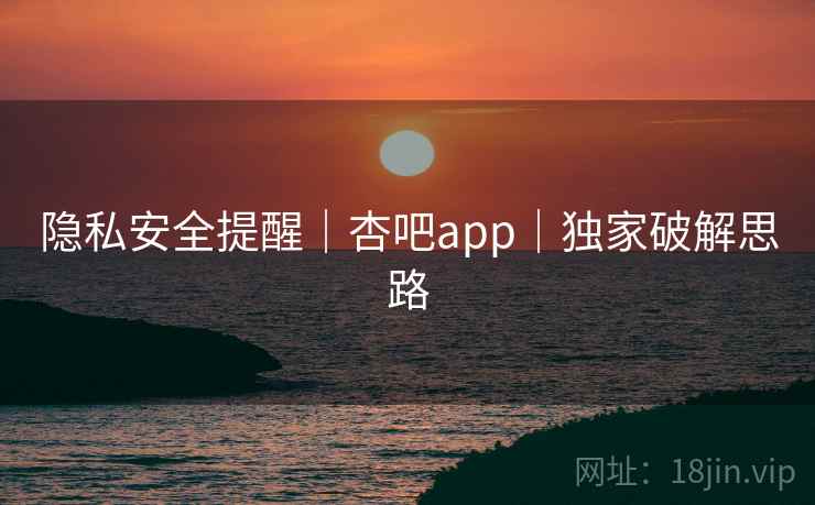 隐私安全提醒｜杏吧app｜独家破解思路