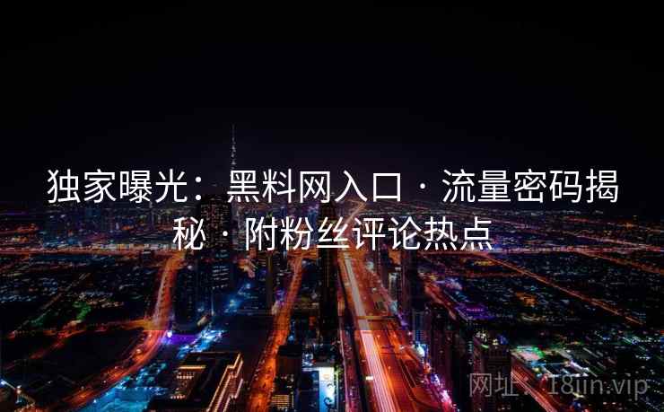 独家曝光：黑料网入口 · 流量密码揭秘 · 附粉丝评论热点