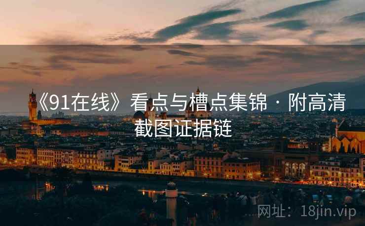 《91在线》看点与槽点集锦 · 附高清截图证据链