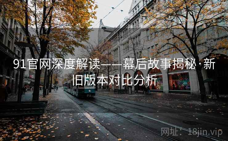 91官网深度解读——幕后故事揭秘·新旧版本对比分析