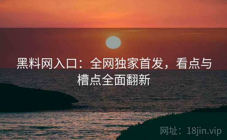 黑料网入口：全网独家首发，看点与槽点全面翻新