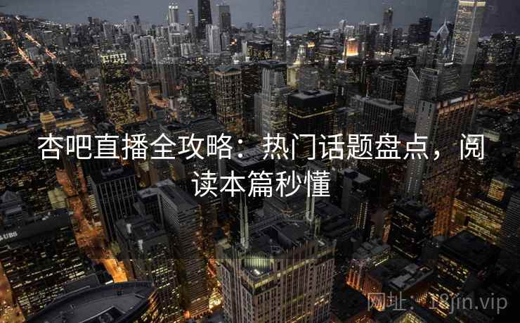 杏吧直播全攻略：热门话题盘点，阅读本篇秒懂