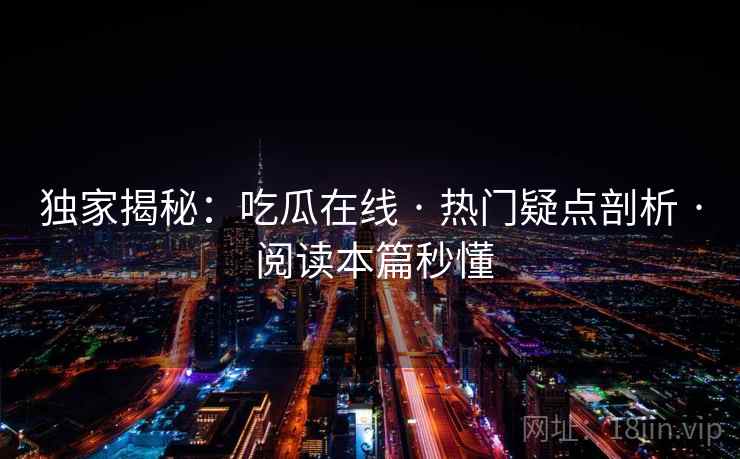 独家揭秘：吃瓜在线 · 热门疑点剖析 · 阅读本篇秒懂