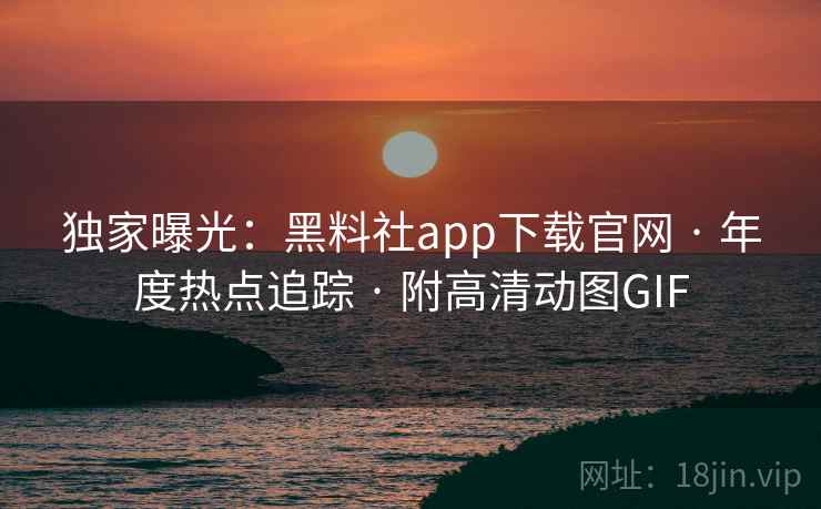 独家曝光：黑料社app下载官网 · 年度热点追踪 · 附高清动图GIF