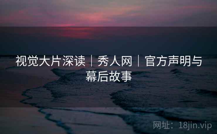 视觉大片深读｜秀人网｜官方声明与幕后故事
