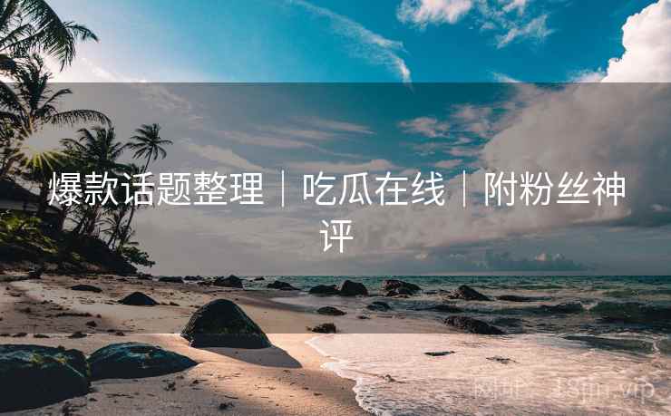 爆款话题整理｜吃瓜在线｜附粉丝神评