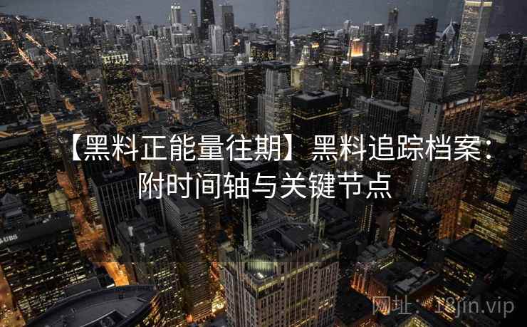【黑料正能量往期】黑料追踪档案：附时间轴与关键节点