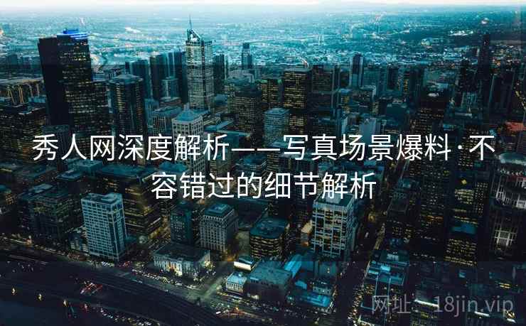 秀人网深度解析——写真场景爆料·不容错过的细节解析