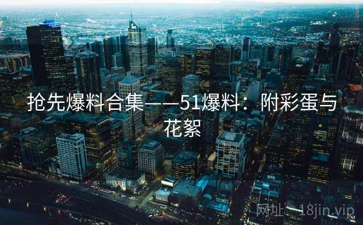 抢先爆料合集——51爆料：附彩蛋与花絮