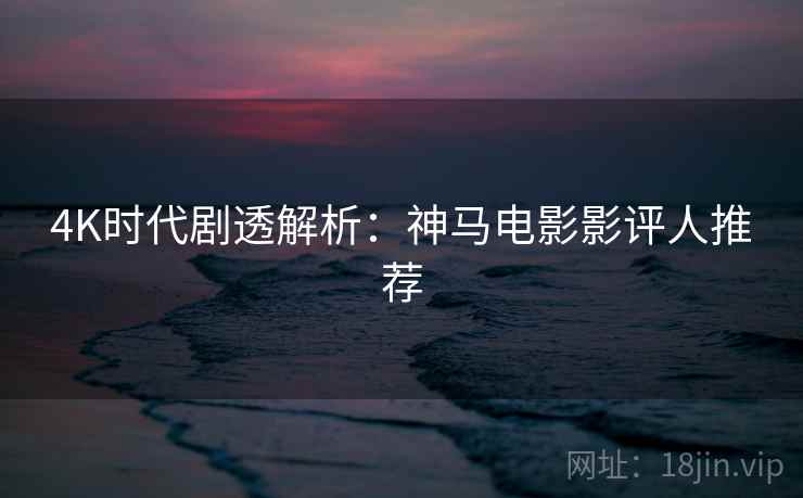 4K时代剧透解析：神马电影影评人推荐