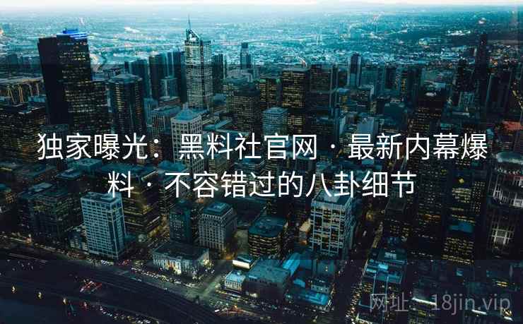 独家曝光：黑料社官网 · 最新内幕爆料 · 不容错过的八卦细节