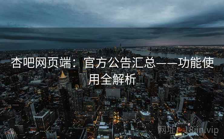 杏吧网页端：官方公告汇总——功能使用全解析