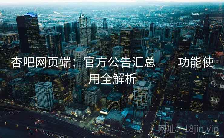 杏吧网页端：官方公告汇总——功能使用全解析