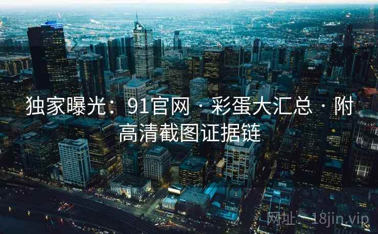 独家曝光：91官网 · 彩蛋大汇总 · 附高清截图证据链