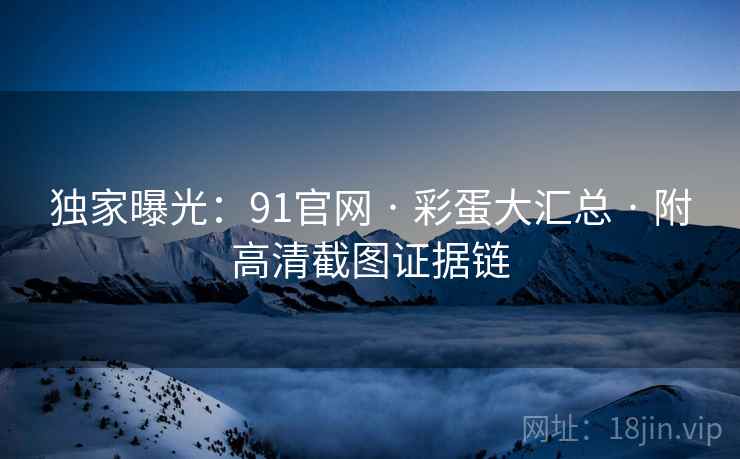 独家曝光：91官网 · 彩蛋大汇总 · 附高清截图证据链