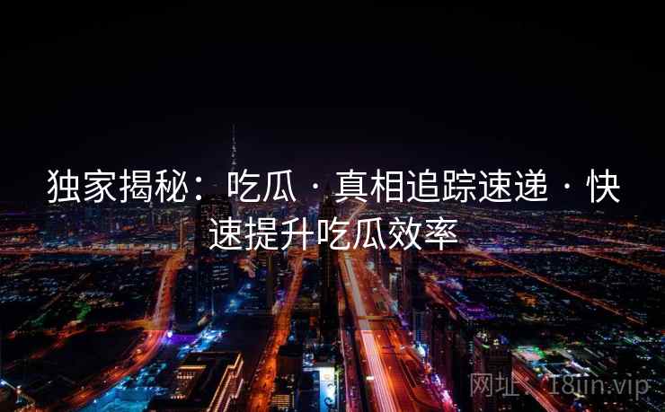 独家揭秘：吃瓜 · 真相追踪速递 · 快速提升吃瓜效率