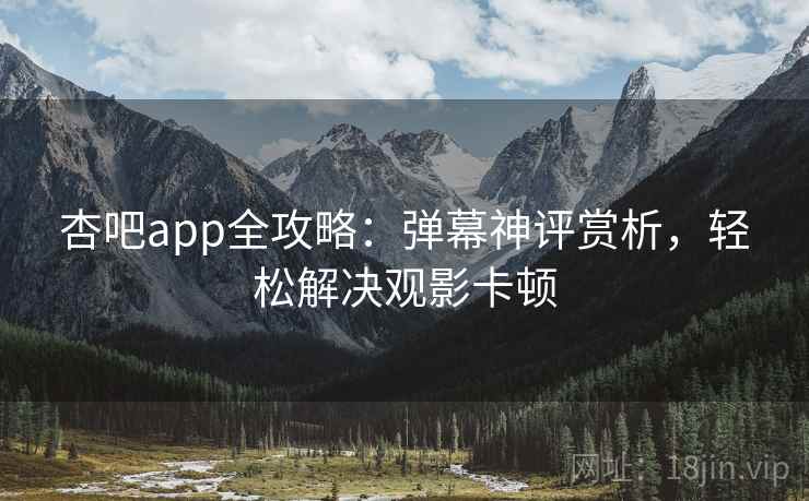 杏吧app全攻略：弹幕神评赏析，轻松解决观影卡顿