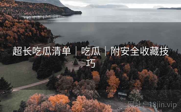 超长吃瓜清单｜吃瓜｜附安全收藏技巧