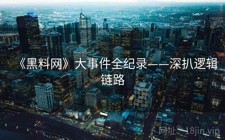 《黑料网》大事件全纪录——深扒逻辑链路