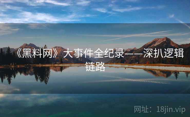 《黑料网》大事件全纪录——深扒逻辑链路