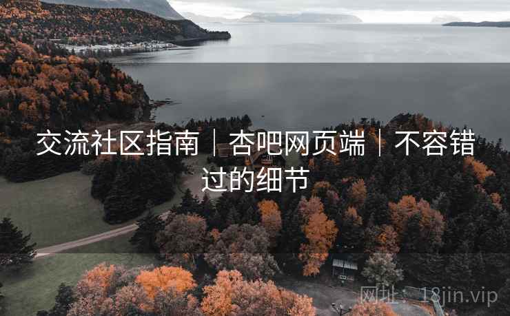 交流社区指南｜杏吧网页端｜不容错过的细节