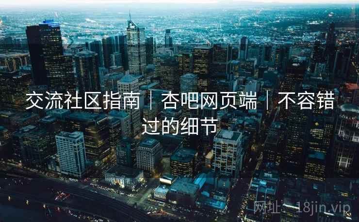 交流社区指南｜杏吧网页端｜不容错过的细节