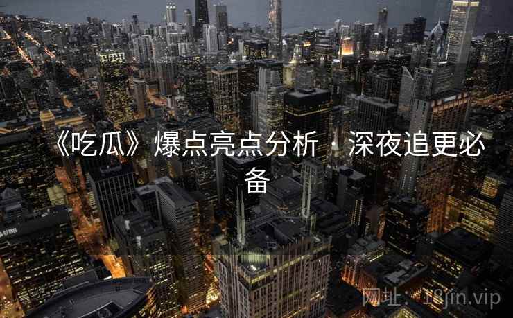 《吃瓜》爆点亮点分析 · 深夜追更必备
